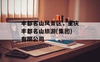 丰都名山风景区，重庆丰都名山旅游(集团)有限公司