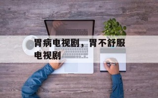 胃病电视剧，胃不舒服电视剧