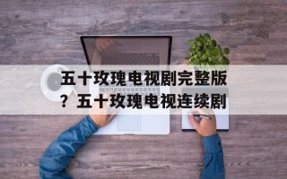 五十玫瑰电视剧完整版？五十玫瑰电视连续剧