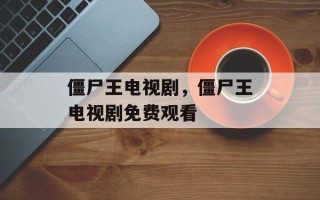 僵尸王电视剧，僵尸王电视剧免费观看