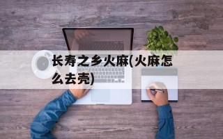 长寿之乡火麻(火麻怎么去壳)