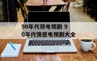 90年代初电视剧 90年代情感电视剧大全