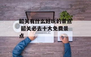 韶关有什么好玩的景点 韶关必去十大免费景点
