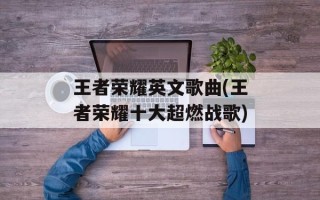 王者荣耀英文歌曲(王者荣耀十大超燃战歌)