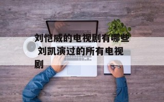 刘恺威的电视剧有哪些 刘凯演过的所有电视剧