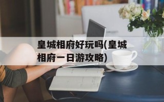 皇城相府好玩吗(皇城相府一日游攻略)