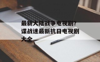 最新大陆战争电视剧？谍战迷最新抗日电视剧大全