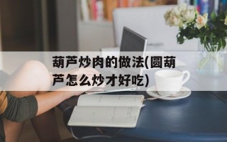 葫芦炒肉的做法(圆葫芦怎么炒才好吃)