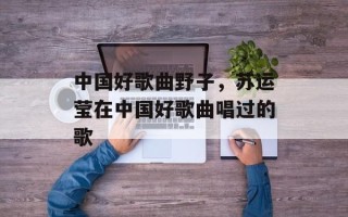 中国好歌曲野子，苏运莹在中国好歌曲唱过的歌