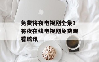 免费将夜电视剧全集？将夜在线电视剧免费观看腾讯