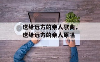 送给远方的亲人歌曲，送给远方的亲人原唱