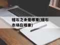 赌石之乡是哪里(赌石市场在哪里)