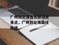 广州到北海自驾游沿途景点，广州到北海最佳路线