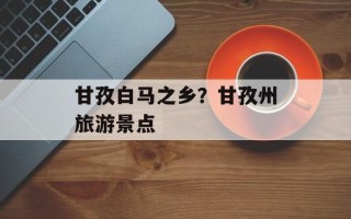 甘孜白马之乡？甘孜州旅游景点