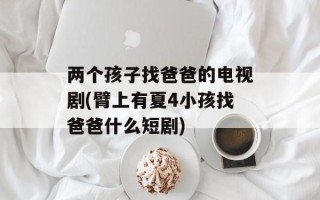 两个孩子找爸爸的电视剧(臂上有夏4小孩找爸爸什么短剧)