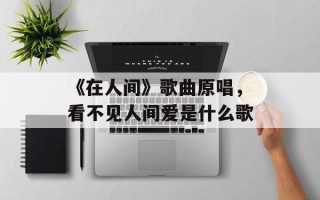 《在人间》歌曲原唱，看不见人间爱是什么歌