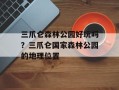 三爪仑森林公园好玩吗？三爪仑国家森林公园的地理位置