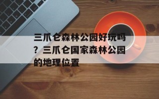 三爪仑森林公园好玩吗？三爪仑国家森林公园的地理位置
