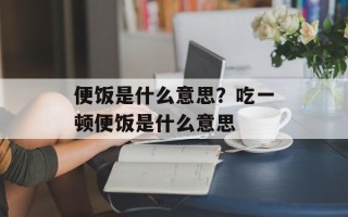 便饭是什么意思？吃一顿便饭是什么意思