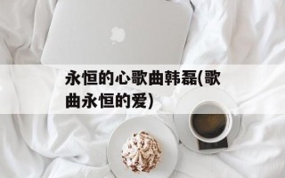 永恒的心歌曲韩磊(歌曲永恒的爱)