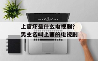 上官坏是什么电视剧？男主名叫上官的电视剧