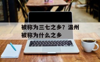 被称为三七之乡？温州被称为什么之乡
