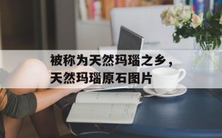 被称为天然玛瑙之乡，天然玛瑙原石图片