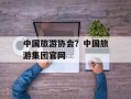 中国旅游协会？中国旅游集团官网
