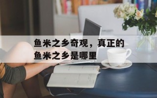 鱼米之乡奇观，真正的鱼米之乡是哪里