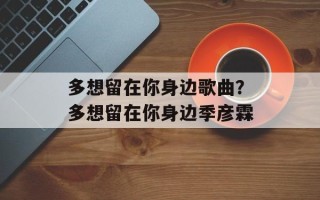 多想留在你身边歌曲？多想留在你身边季彦霖