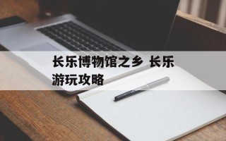 长乐博物馆之乡 长乐游玩攻略