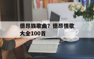 德昂族歌曲？德昂情歌大全100首