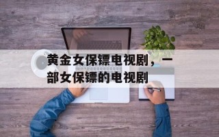 黄金女保镖电视剧，一部女保镖的电视剧