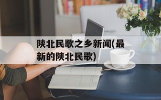 陕北民歌之乡新闻(最新的陕北民歌)
