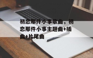 初恋那件小事歌曲，初恋那件小事主题曲+插曲+片尾曲
