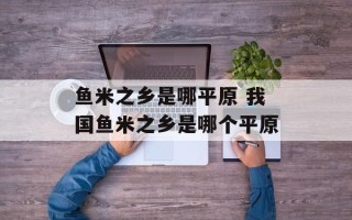 鱼米之乡是哪平原 我国鱼米之乡是哪个平原