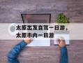 太原出发自驾一日游，太原市内一日游
