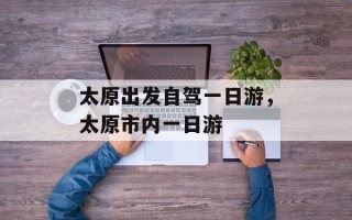 太原出发自驾一日游，太原市内一日游