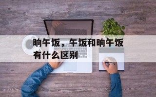 晌午饭，午饭和晌午饭有什么区别