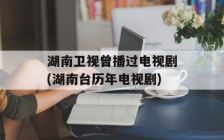 湖南卫视曾播过电视剧(湖南台历年电视剧)