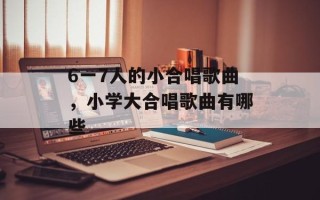 6一7人的小合唱歌曲，小学大合唱歌曲有哪些