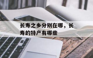 长寿之乡分别在哪，长寿的特产有哪些
