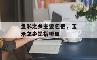 鱼米之乡主要包括，玉米之乡是指哪里