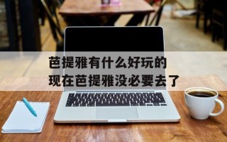 芭提雅有什么好玩的 现在芭提雅没必要去了