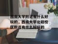 西南大学附近有什么好玩的，西南大学北碚校区附近有什么好玩的
