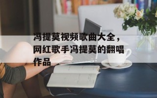 冯提莫视频歌曲大全，网红歌手冯提莫的翻唱作品