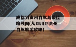 成都到贵州自驾游最佳路线图(从四川到贵州自驾旅游攻略)