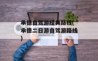 承德自驾游经典路线(承德二日游自驾游路线)