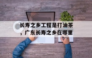 长寿之乡工程是打油茶，广东长寿之乡在哪里