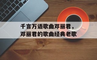 千言万语歌曲邓丽君，邓丽君的歌曲经典老歌